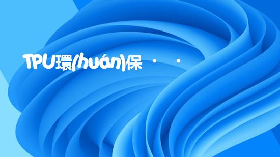 TPU環(huán)保，可持續(xù)發(fā)展之路